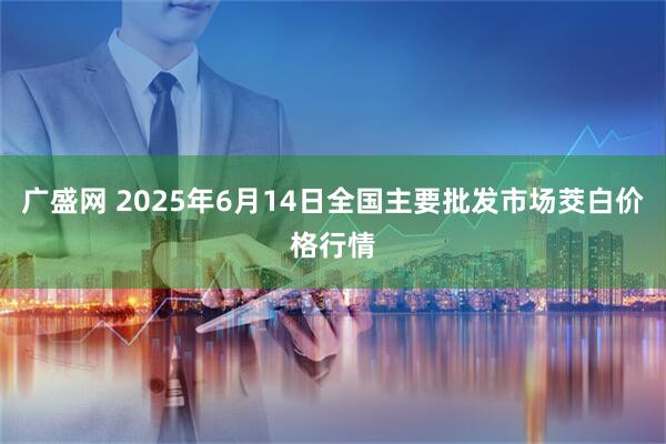 广盛网 2025年6月14日全国主要批发市场茭白价格行情