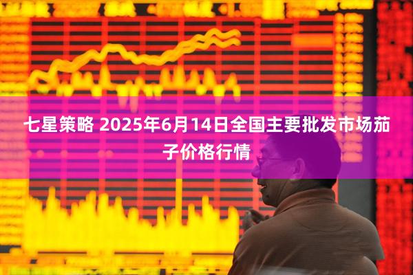七星策略 2025年6月14日全国主要批发市场茄子价格行情