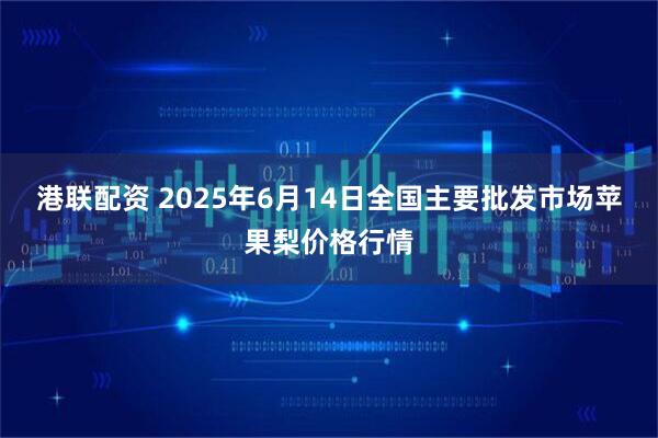 港联配资 2025年6月14日全国主要批发市场苹果梨价格行情