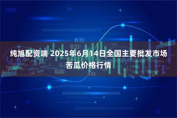 纯旭配资端 2025年6月14日全国主要批发市场苦瓜价格行情