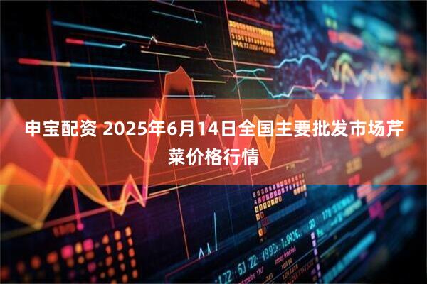 申宝配资 2025年6月14日全国主要批发市场芹菜价格行情