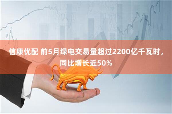 信康优配 前5月绿电交易量超过2200亿千瓦时，同比增长近50%