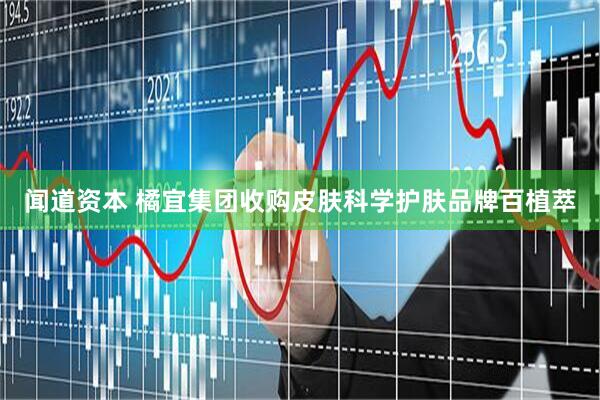 闻道资本 橘宜集团收购皮肤科学护肤品牌百植萃
