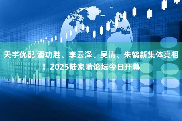 天宇优配 潘功胜、李云泽、吴清、朱鹤新集体亮相！2025陆家嘴论坛今日开幕