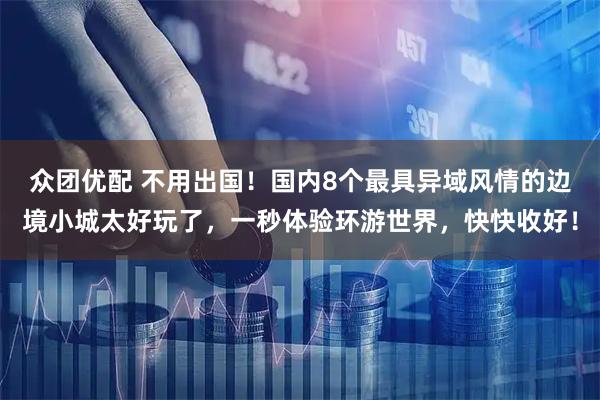 众团优配 不用出国！国内8个最具异域风情的边境小城太好玩了，一秒体验环游世界，快快收好！