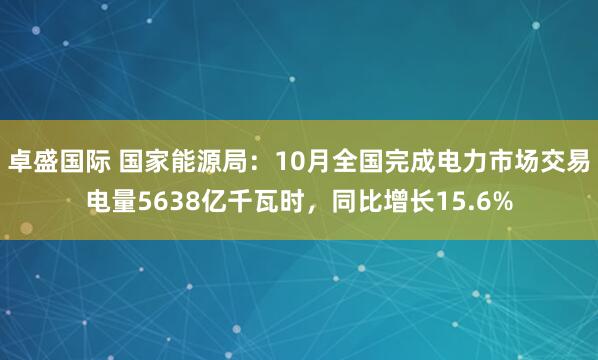 卓盛国际 国家能源局：10月全国完成电力市场交易电量5638亿千瓦时，同比增长15.6%