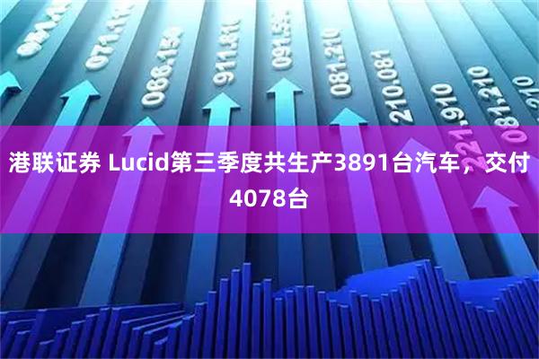 港联证券 Lucid第三季度共生产3891台汽车，交付4078台