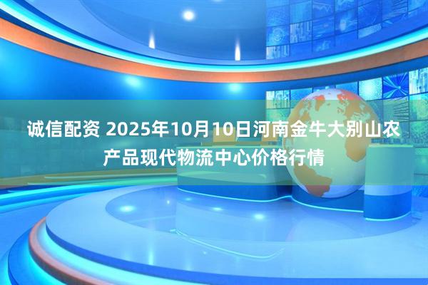 诚信配资 2025年10月10日河南金牛大别山农产品现代物流中心价格行情