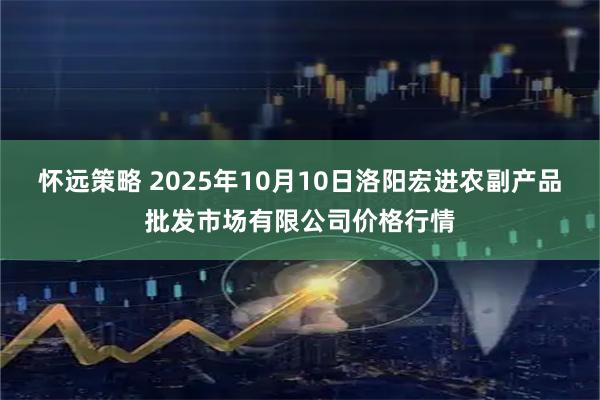 怀远策略 2025年10月10日洛阳宏进农副产品批发市场有限公司价格行情