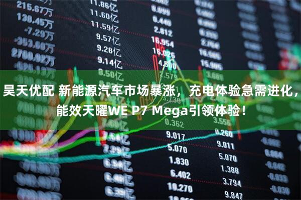 昊天优配 新能源汽车市场暴涨，充电体验急需进化，能效天曜WE P7 Mega引领体验！