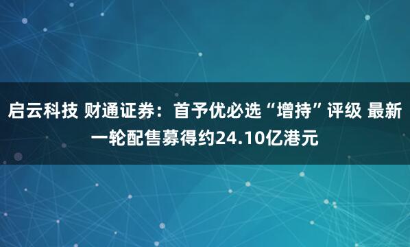 启云科技 财通证券：首予优必选“增持”评级 最新一轮配售募得约24.10亿港元