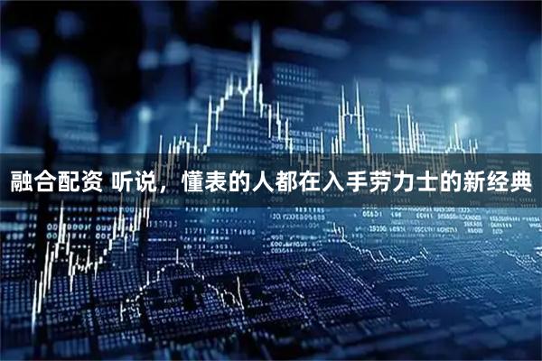 融合配资 听说，懂表的人都在入手劳力士的新经典