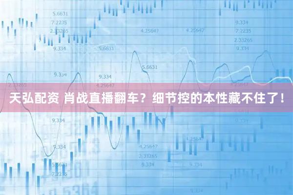 天弘配资 肖战直播翻车？细节控的本性藏不住了！