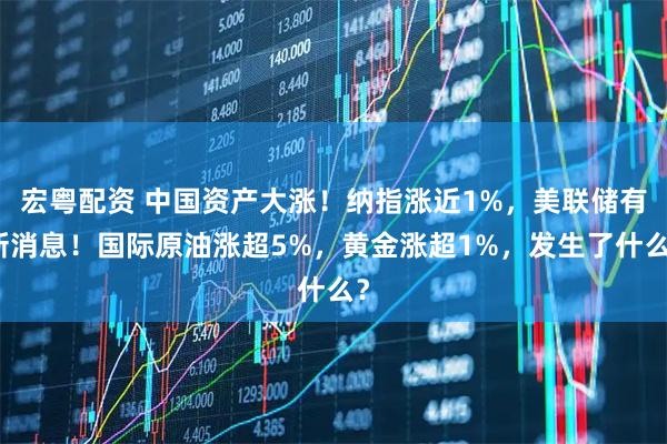 宏粤配资 中国资产大涨！纳指涨近1%，美联储有新消息！国际原油涨超5%，黄金涨超1%，发生了什么？