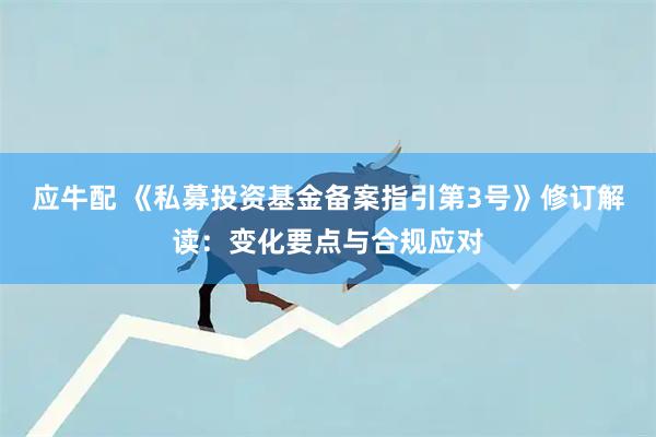 应牛配 《私募投资基金备案指引第3号》修订解读：变化要点与合规应对
