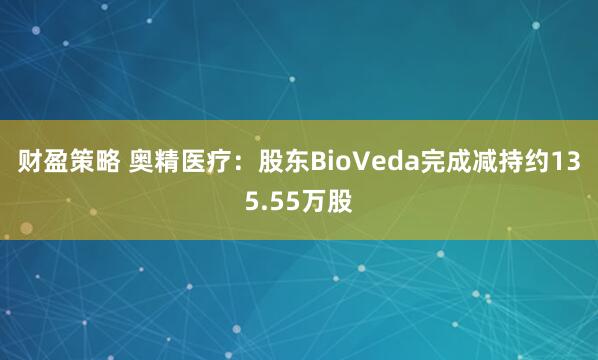 财盈策略 奥精医疗：股东BioVeda完成减持约135.55万股