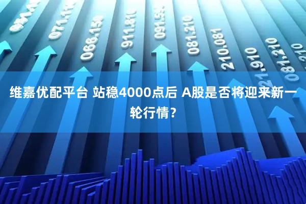 维嘉优配平台 站稳4000点后 A股是否将迎来新一轮行情？