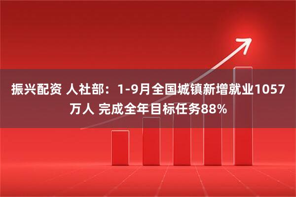 振兴配资 人社部：1-9月全国城镇新增就业1057万人 完成全年目标任务88%