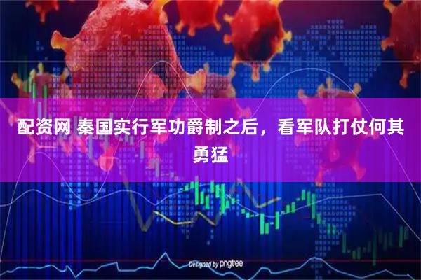 配资网 秦国实行军功爵制之后，看军队打仗何其勇猛