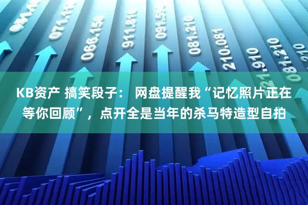 KB资产 搞笑段子： 网盘提醒我“记忆照片正在等你回顾”，点开全是当年的杀马特造型自拍