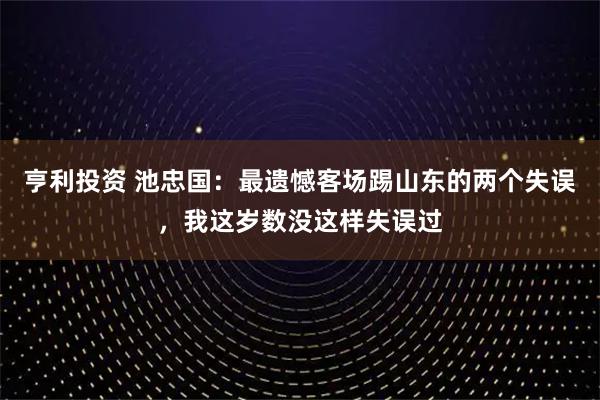 亨利投资 池忠国：最遗憾客场踢山东的两个失误，我这岁数没这样失误过