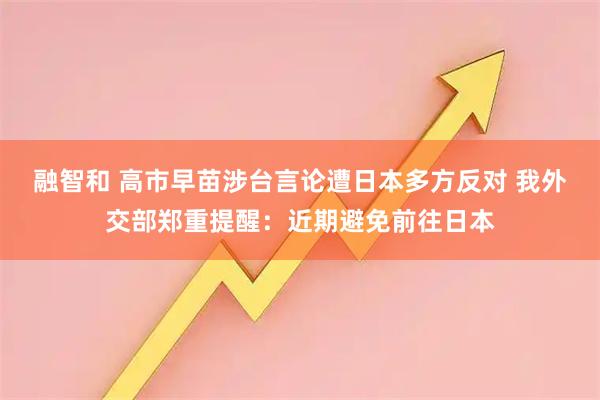 融智和 高市早苗涉台言论遭日本多方反对 我外交部郑重提醒：近期避免前往日本