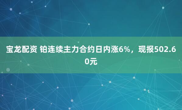 宝龙配资 铂连续主力合约日内涨6%，现报502.60元