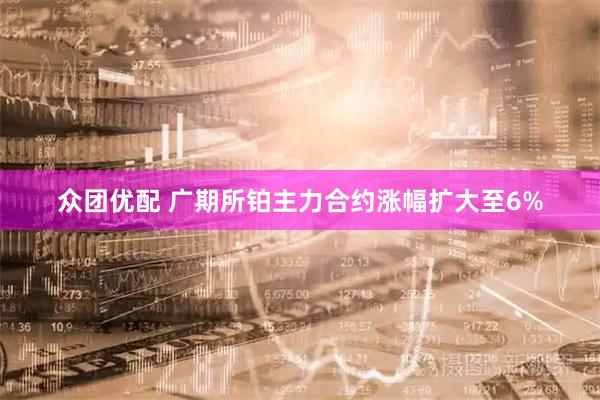 众团优配 广期所铂主力合约涨幅扩大至6%