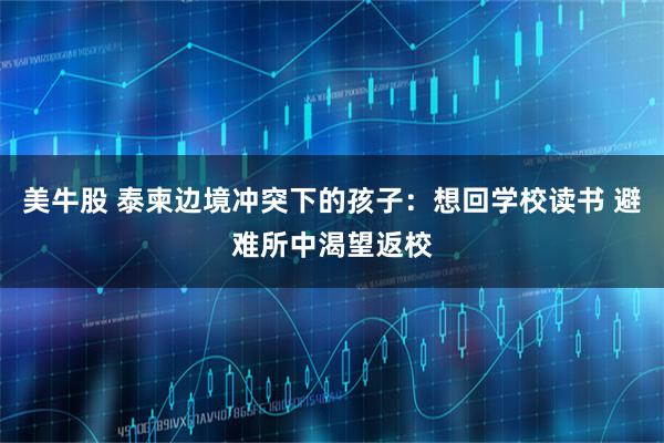 美牛股 泰柬边境冲突下的孩子：想回学校读书 避难所中渴望返校