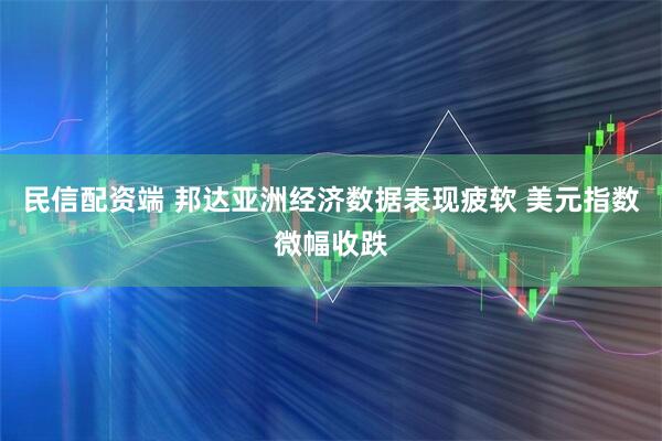 民信配资端 邦达亚洲经济数据表现疲软 美元指数微幅收跌