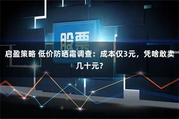 启盈策略 低价防晒霜调查:成本仅3元,凭啥敢卖几十元?