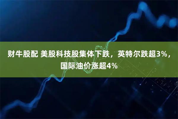 财牛股配 美股科技股集体下跌，英特尔跌超3%，国际油价涨超4%